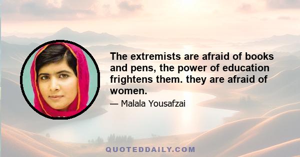 The extremists are afraid of books and pens, the power of education frightens them. they are afraid of women.