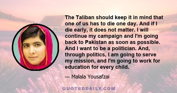 The Taliban should keep it in mind that one of us has to die one day. And if I die early, it does not matter. I will continue my campaign and I'm going back to Pakistan as soon as possible. And I want to be a