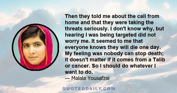 Then they told me about the call from home and that they were taking the threats seriously. I don't know why, but hearing I was being targeted did not worry me. It seemed to me that everyone knows they will die one day. 