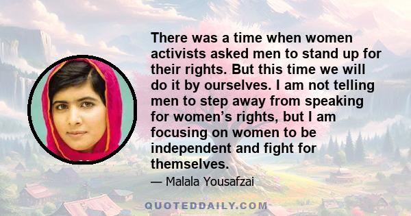 There was a time when women activists asked men to stand up for their rights. But this time we will do it by ourselves. I am not telling men to step away from speaking for women’s rights, but I am focusing on women to