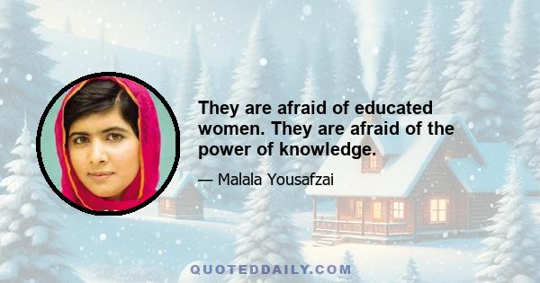 They are afraid of educated women. They are afraid of the power of knowledge.