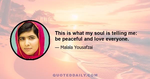 This is what my soul is telling me: be peaceful and love everyone.