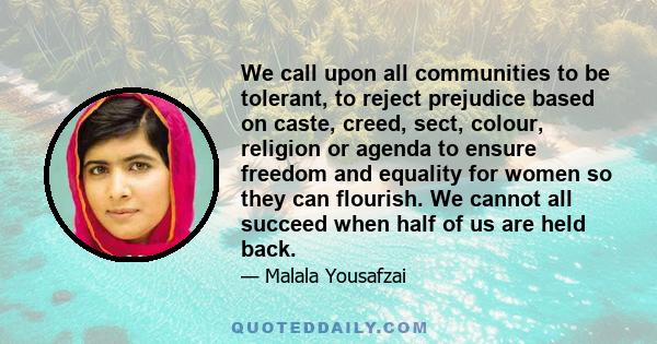 We call upon all communities to be tolerant, to reject prejudice based on caste, creed, sect, colour, religion or agenda to ensure freedom and equality for women so they can flourish. We cannot all succeed when half of