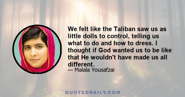 We felt like the Taliban saw us as little dolls to control, telling us what to do and how to dress. I thought if God wanted us to be like that He wouldn't have made us all different.