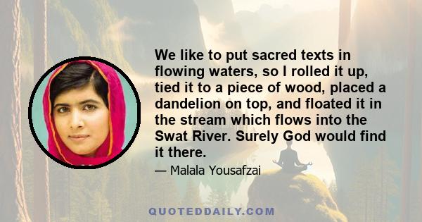 We like to put sacred texts in flowing waters, so I rolled it up, tied it to a piece of wood, placed a dandelion on top, and floated it in the stream which flows into the Swat River. Surely God would find it there.