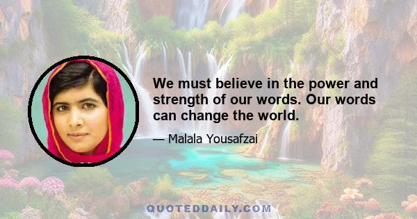 We must believe in the power and strength of our words. Our words can change the world.