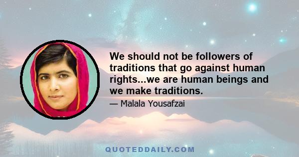 We should not be followers of traditions that go against human rights...we are human beings and we make traditions.