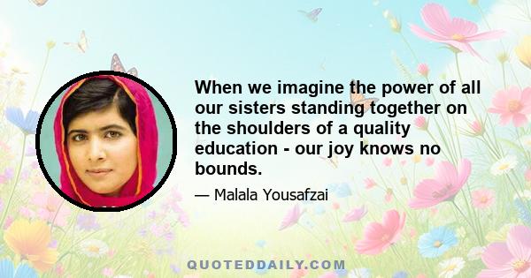 When we imagine the power of all our sisters standing together on the shoulders of a quality education - our joy knows no bounds.