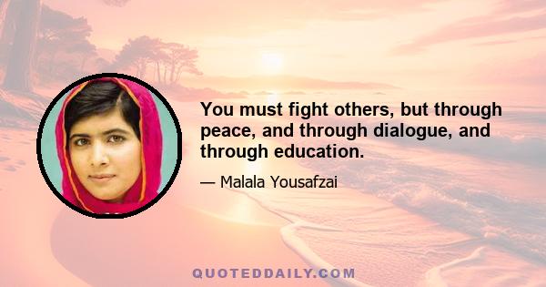 You must fight others, but through peace, and through dialogue, and through education.