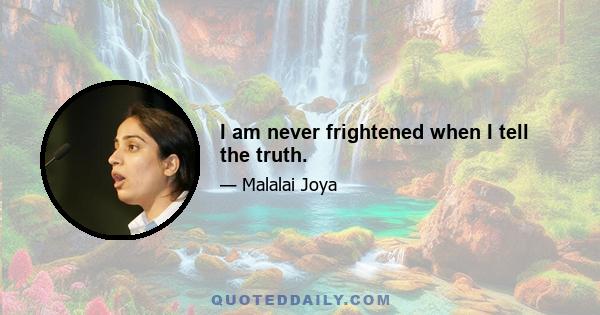 I am never frightened when I tell the truth.