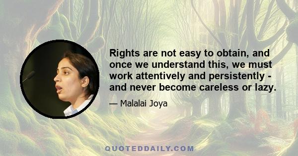 Rights are not easy to obtain, and once we understand this, we must work attentively and persistently - and never become careless or lazy.