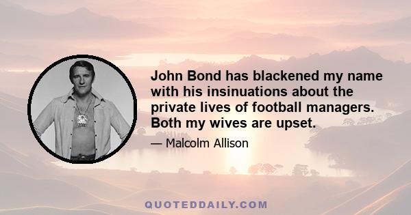 John Bond has blackened my name with his insinuations about the private lives of football managers. Both my wives are upset.