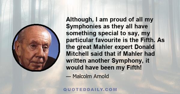 Although, I am proud of all my Symphonies as they all have something special to say, my particular favourite is the Fifth. As the great Mahler expert Donald Mitchell said that if Mahler had written another Symphony, it