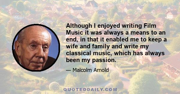 Although I enjoyed writing Film Music it was always a means to an end, in that it enabled me to keep a wife and family and write my classical music, which has always been my passion.