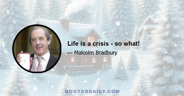 Life is a crisis - so what!