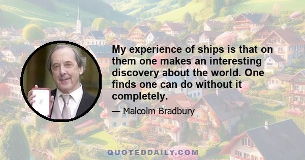 My experience of ships is that on them one makes an interesting discovery about the world. One finds one can do without it completely.