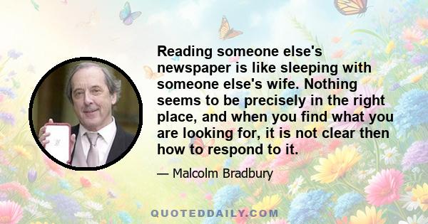 Reading someone else's newspaper is like sleeping with someone else's wife. Nothing seems to be precisely in the right place, and when you find what you are looking for, it is not clear then how to respond to it.