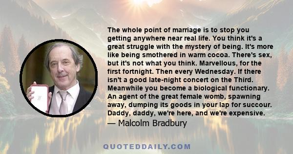 The whole point of marriage is to stop you getting anywhere near real life. You think it's a great struggle with the mystery of being. It's more like being smothered in warm cocoa. There's sex, but it's not what you