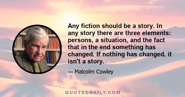 Any fiction should be a story. In any story there are three elements: persons, a situation, and the fact that in the end something has changed. If nothing has changed, it isn't a story.