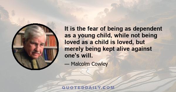 It is the fear of being as dependent as a young child, while not being loved as a child is loved, but merely being kept alive against one's will.