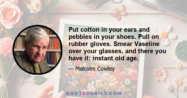 Put cotton in your ears and pebbles in your shoes. Pull on rubber gloves. Smear Vaseline over your glasses, and there you have it: instant old age.