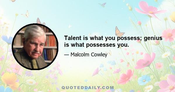 Talent is what you possess; genius is what possesses you.