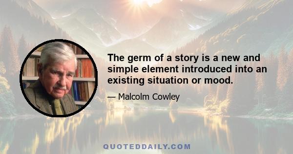 The germ of a story is a new and simple element introduced into an existing situation or mood.