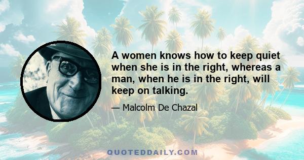 A women knows how to keep quiet when she is in the right, whereas a man, when he is in the right, will keep on talking.