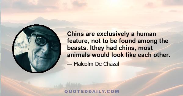 Chins are exclusively a human feature, not to be found among the beasts. Ithey had chins, most animals would look like each other.