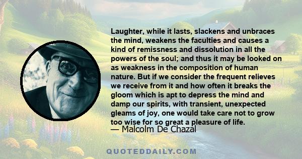 Laughter, while it lasts, slackens and unbraces the mind, weakens the faculties and causes a kind of remissness and dissolution in all the powers of the soul; and thus it may be looked on as weakness in the composition