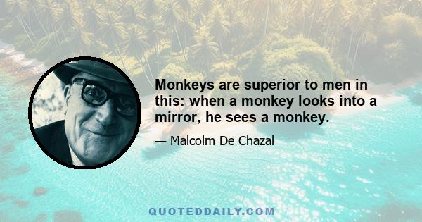 Monkeys are superior to men in this: when a monkey looks into a mirror, he sees a monkey.