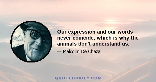 Our expression and our words never coincide, which is why the animals don't understand us.