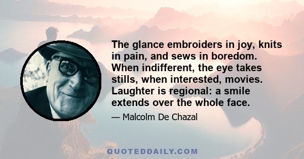 The glance embroiders in joy, knits in pain, and sews in boredom. When indifferent, the eye takes stills, when interested, movies. Laughter is regional: a smile extends over the whole face.