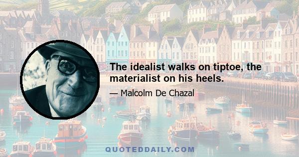 The idealist walks on tiptoe, the materialist on his heels.