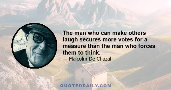 The man who can make others laugh secures more votes for a measure than the man who forces them to think.