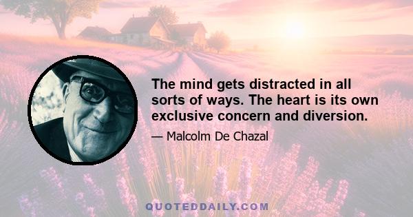 The mind gets distracted in all sorts of ways. The heart is its own exclusive concern and diversion.