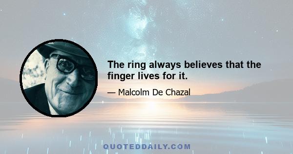 The ring always believes that the finger lives for it.