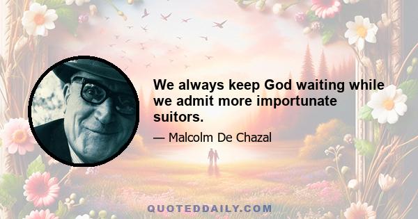 We always keep God waiting while we admit more importunate suitors.