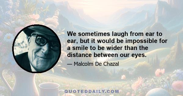 We sometimes laugh from ear to ear, but it would be impossible for a smile to be wider than the distance between our eyes.