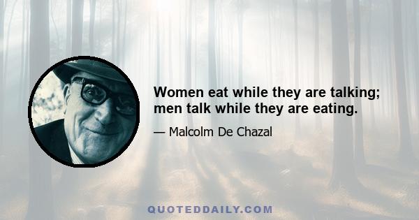 Women eat while they are talking; men talk while they are eating.