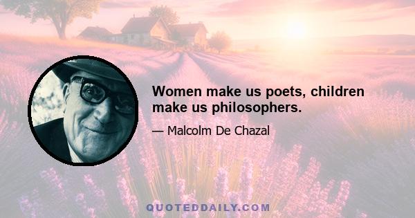 Women make us poets, children make us philosophers.