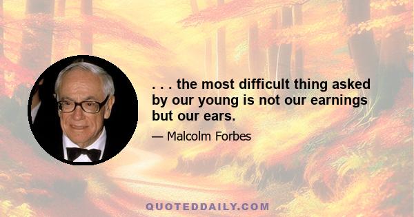 . . . the most difficult thing asked by our young is not our earnings but our ears.