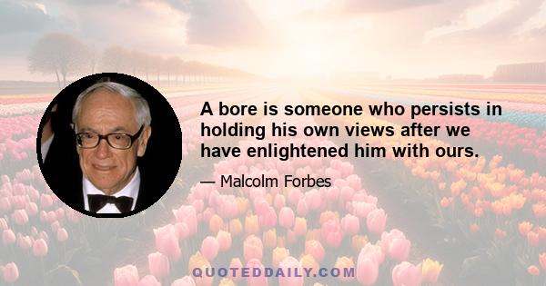 A bore is someone who persists in holding his own views after we have enlightened him with ours.