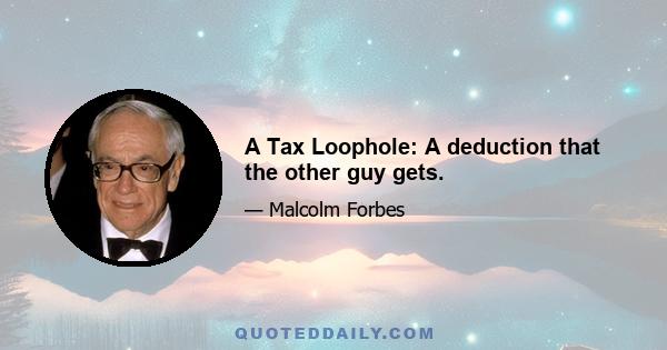 A Tax Loophole: A deduction that the other guy gets.