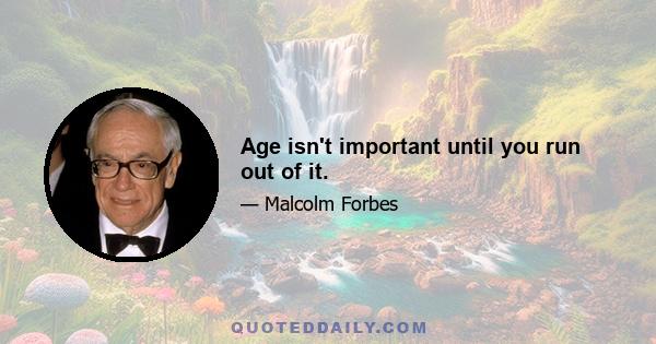 Age isn't important until you run out of it.