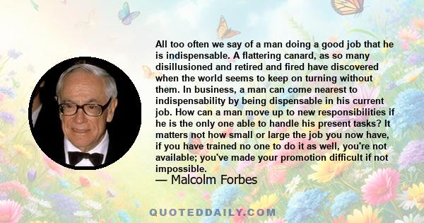 All too often we say of a man doing a good job that he is indispensable. A flattering canard, as so many disillusioned and retired and fired have discovered when the world seems to keep on turning without them. In