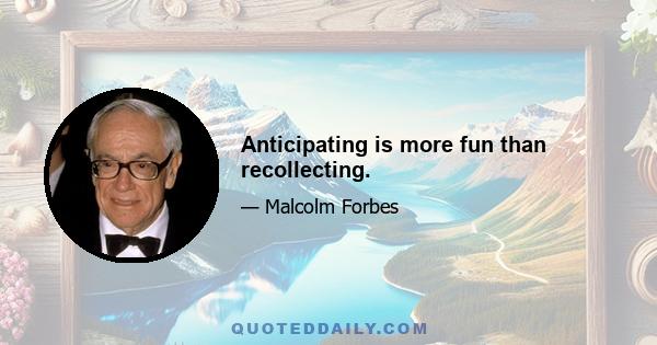 Anticipating is more fun than recollecting.