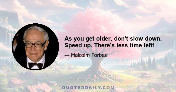 As you get older, don't slow down. Speed up. There's less time left!