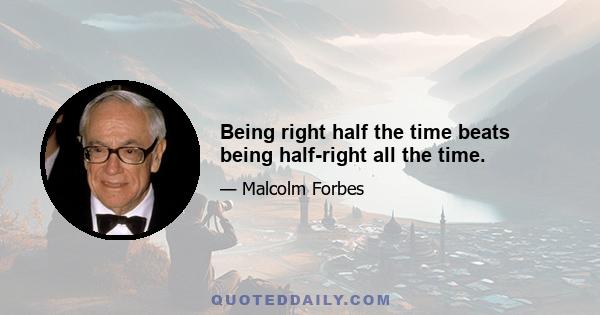 Being right half the time beats being half-right all the time.