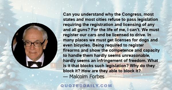 Can you understand why the Congress, most states and most cities refuse to pass legislation requiring the registration and licensing of any and all guns? For the life of me, I can't. We must register our cars and be